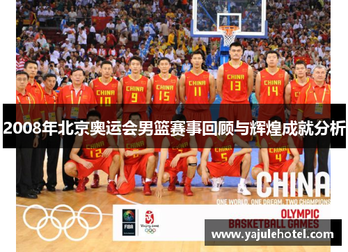 2008年北京奥运会男篮赛事回顾与辉煌成就分析