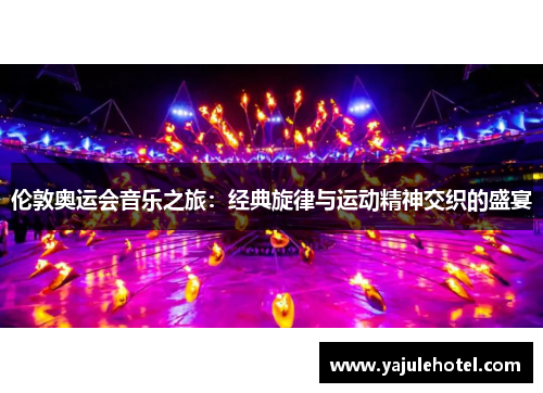 伦敦奥运会音乐之旅：经典旋律与运动精神交织的盛宴
