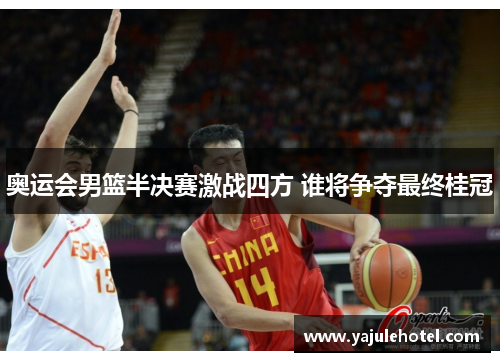 奥运会男篮半决赛激战四方 谁将争夺最终桂冠