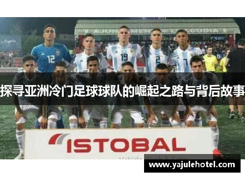 探寻亚洲冷门足球球队的崛起之路与背后故事