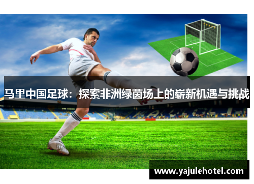 马里中国足球：探索非洲绿茵场上的崭新机遇与挑战