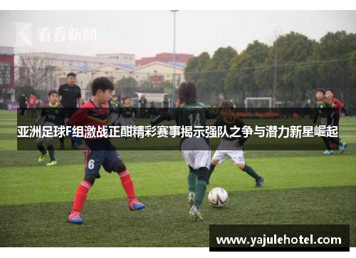 亚洲足球F组激战正酣精彩赛事揭示强队之争与潜力新星崛起