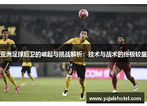 亚洲足球后卫的崛起与挑战解析：技术与战术的终极较量